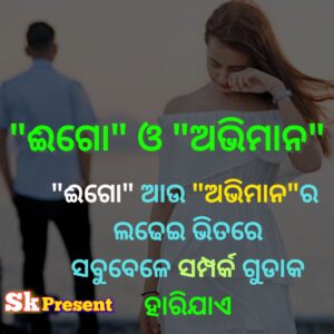 "ଈଗୋ" ଆଉ "ଅଭିମାନ"ର 
ଲଢେଇ ଭିତରେ
ସବୁବେଳେ ସମ୍ପର୍କ ଗୁଡାକ ହାରିଯାଏ